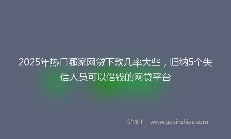 2025年热门哪家网贷下款几率大些，归纳5个失信人员可以借钱的网贷平台