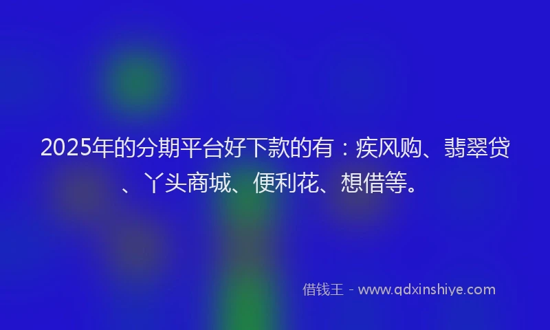 2025年的分期平台好下款的有：疾风购、翡翠贷、丫头商城、便利花、想借等。