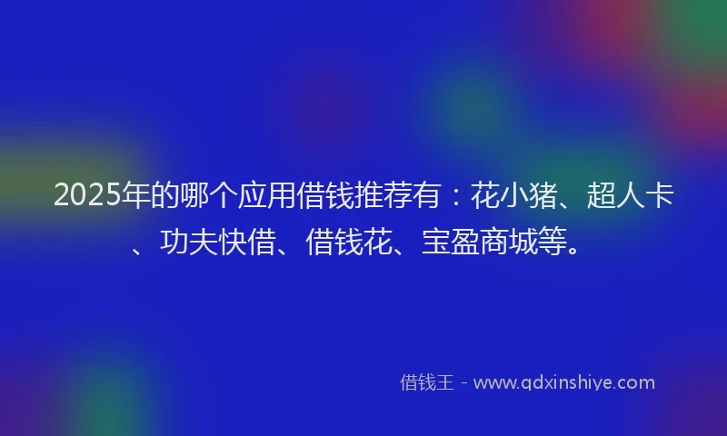 2025年的哪个应用借钱推荐有：花小猪、超人卡、功夫快借、借钱花、宝盈商城等。