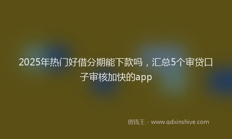 2025年热门好借分期能下款吗，汇总5个审贷口子审核加快的app