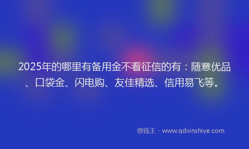 2025年的哪里有备用金不看征信的有：随意优品、口袋金、闪电购、友佳精选、信用易飞等。