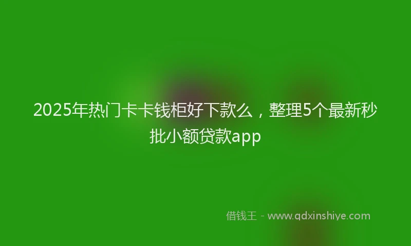 2025年热门卡卡钱柜好下款么，整理5个最新秒批小额贷款app