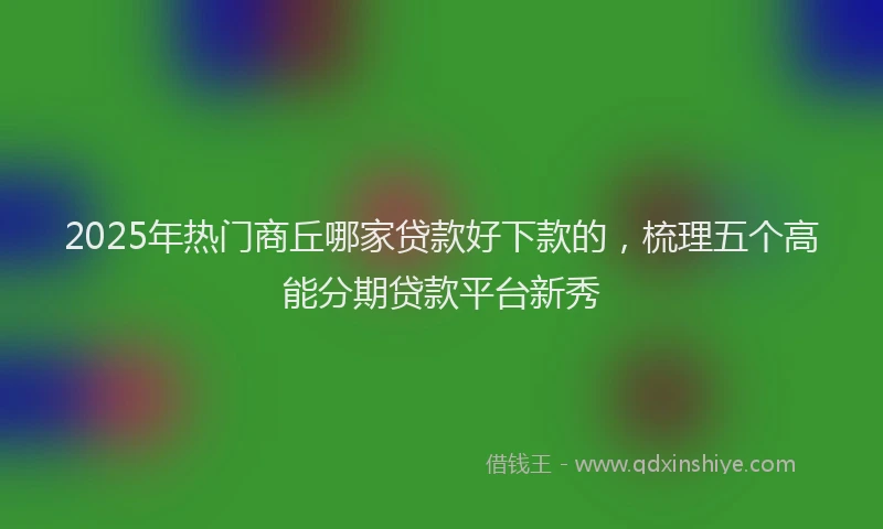 2025年热门商丘哪家贷款好下款的，梳理五个高能分期贷款平台新秀