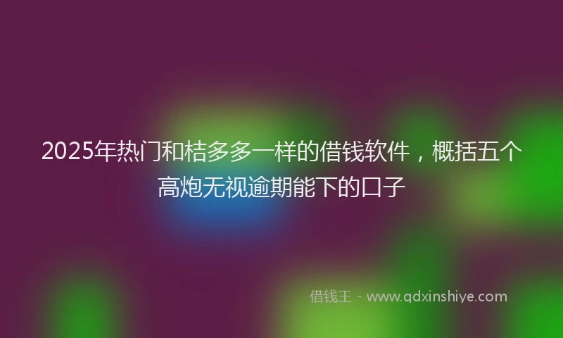 2025年热门和桔多多一样的借钱软件，概括五个高炮无视逾期能下的口子