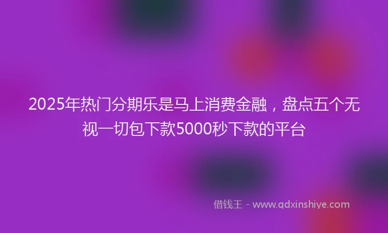 2025年热门分期乐是马上消费金融，盘点五个无视一切包下款5000秒下款的平台