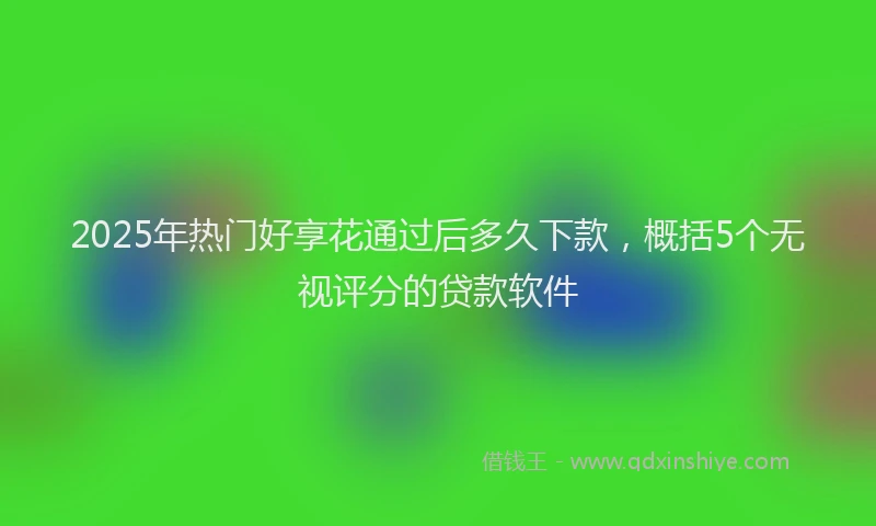 2025年热门好享花通过后多久下款，概括5个无视评分的贷款软件