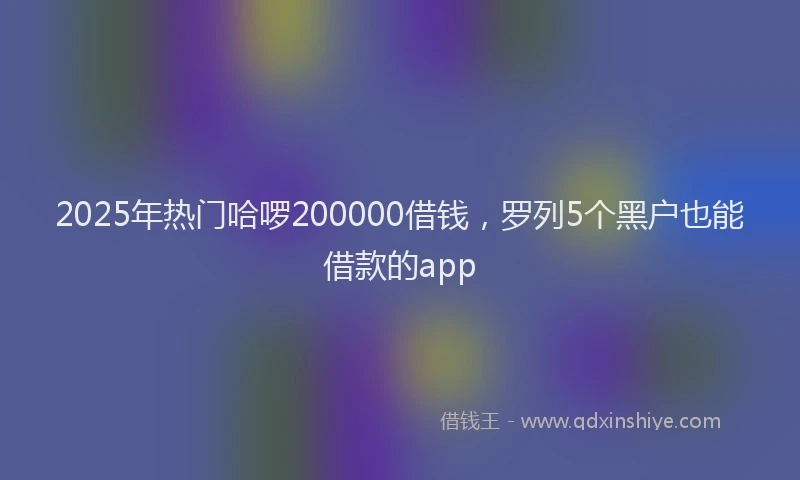 2025年热门哈啰200000借钱，罗列5个黑户也能借款的app