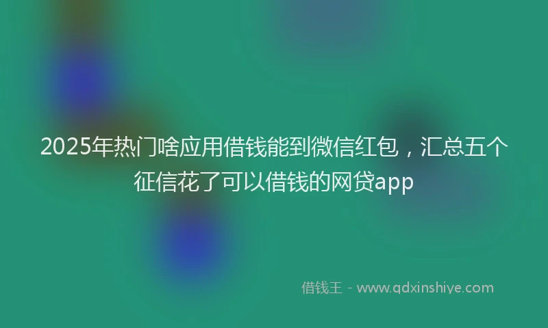 2025年热门啥应用借钱能到微信红包，汇总五个征信花了可以借钱的网贷app