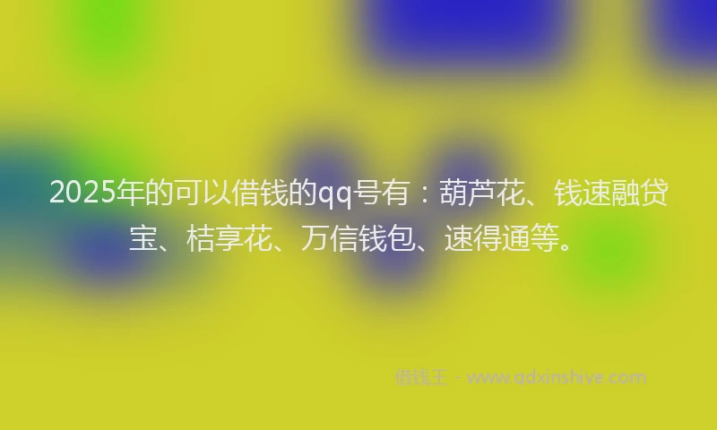 2025年的可以借钱的qq号有：葫芦花、钱速融贷宝、桔享花、万信钱包、速得通等。