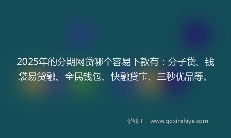 2025年的分期网贷哪个容易下款有：分子贷、钱袋易贷融、全民钱包、快融贷宝、三秒优品等。