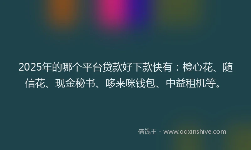 2025年的哪个平台贷款好下款快有：橙心花、随信花、现金秘书、哆来咪钱包、中益租机等。