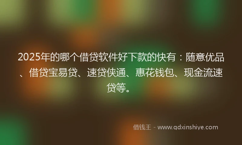 2025年的哪个借贷软件好下款的快有：随意优品、借贷宝易贷、速贷侠通、惠花钱包、现金流速贷等。