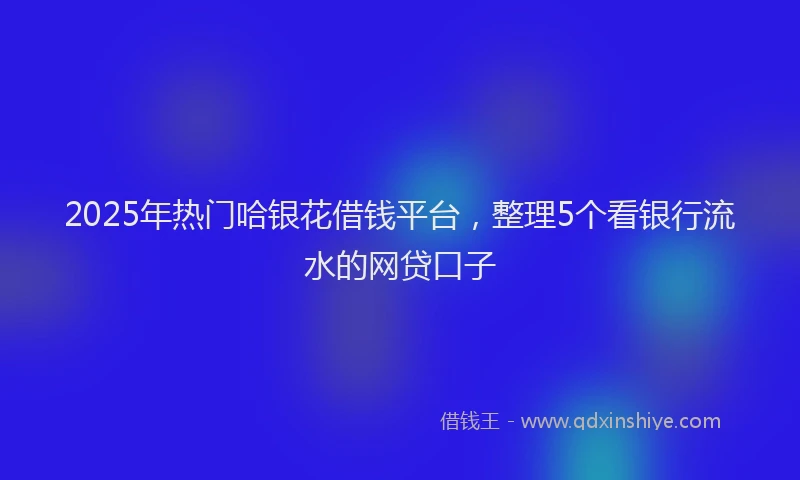 2025年热门哈银花借钱平台，整理5个看银行流水的网贷口子
