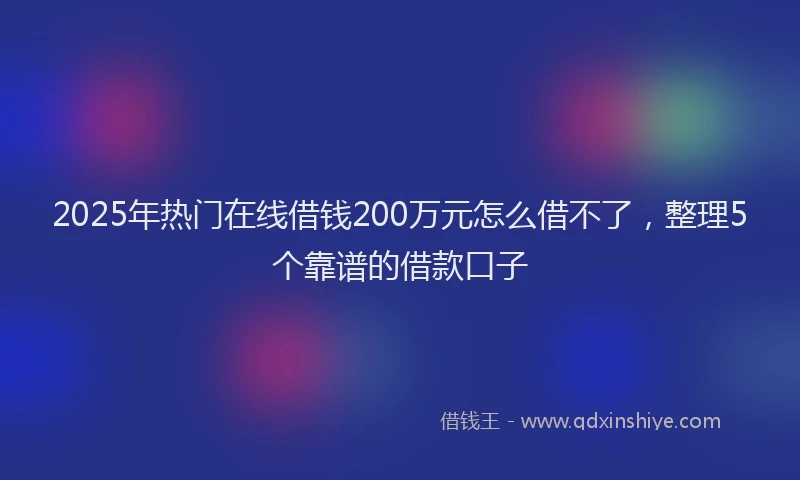 2025年热门在线借钱200万元怎么借不了，整理5个靠谱的借款口子