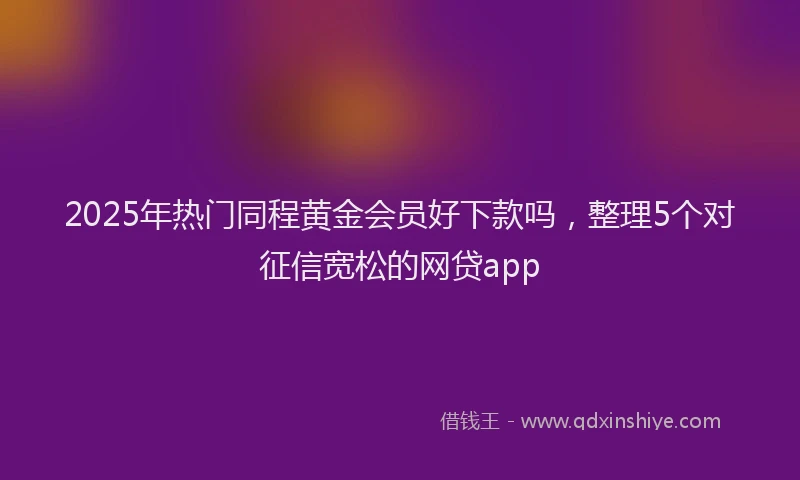 2025年热门同程黄金会员好下款吗，整理5个对征信宽松的网贷app
