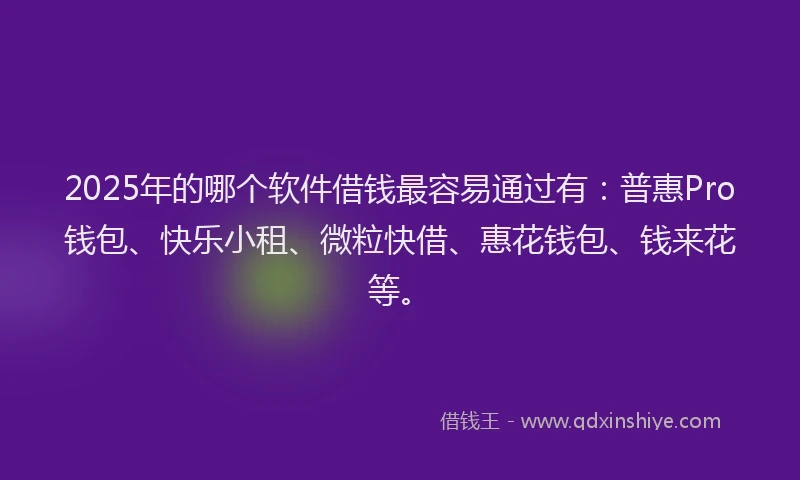2025年的哪个软件借钱最容易通过有：普惠Pro钱包、快乐小租、微粒快借、惠花钱包、钱来花等。