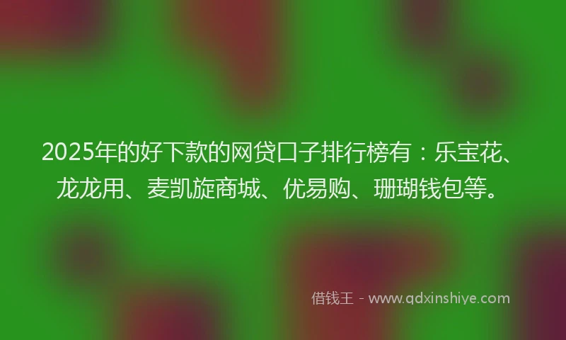 2025年的好下款的网贷口子排行榜有：乐宝花、龙龙用、麦凯旋商城、优易购、珊瑚钱包等。