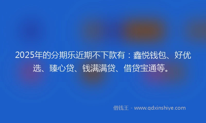 2025年的分期乐近期不下款有：鑫悦钱包、好优选、臻心贷、钱满满贷、借贷宝通等。