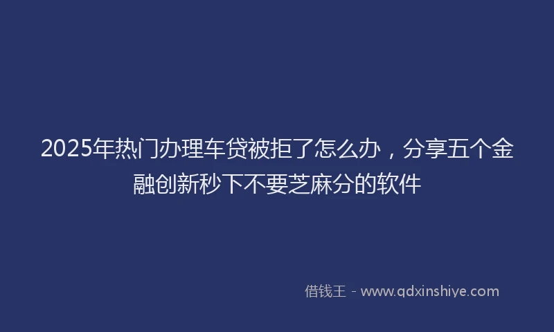 2025年热门办理车贷被拒了怎么办，分享五个金融创新秒下不要芝麻分的软件