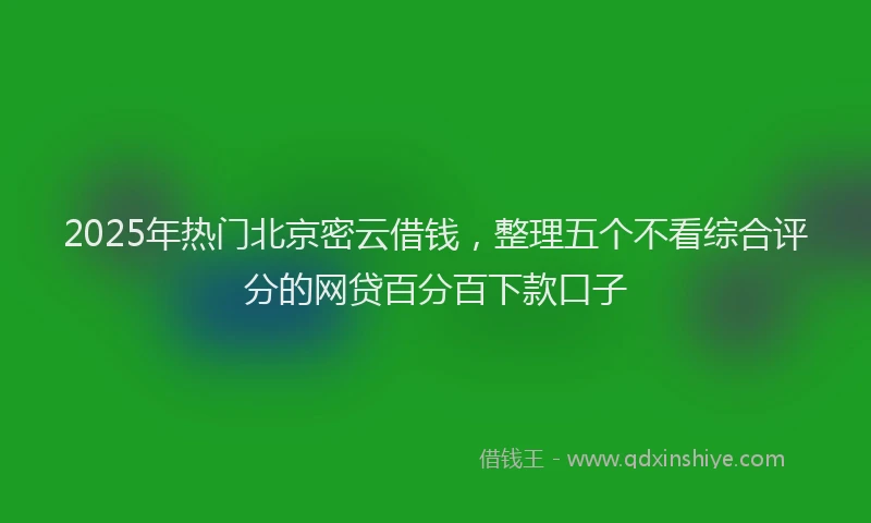 2025年热门北京密云借钱，整理五个不看综合评分的网贷百分百下款口子
