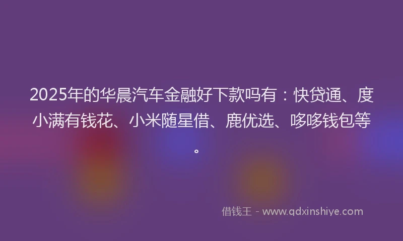 2025年的华晨汽车金融好下款吗有：快贷通、度小满有钱花、小米随星借、鹿优选、哆哆钱包等。