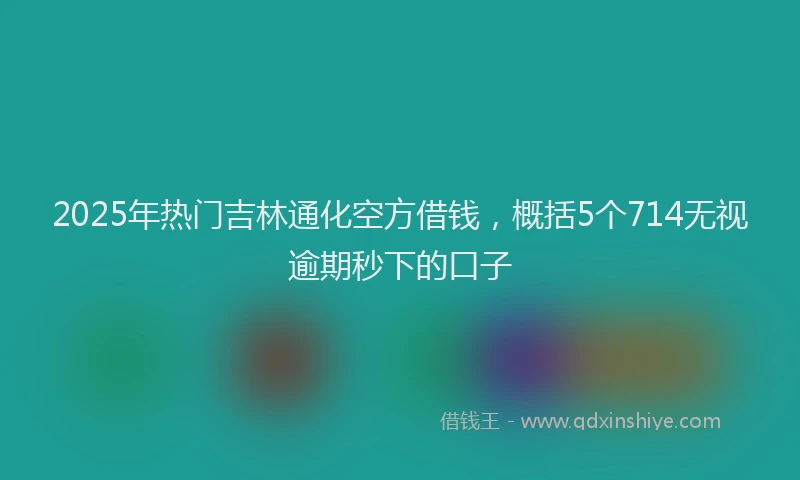 2025年热门吉林通化空方借钱，概括5个714无视逾期秒下的口子