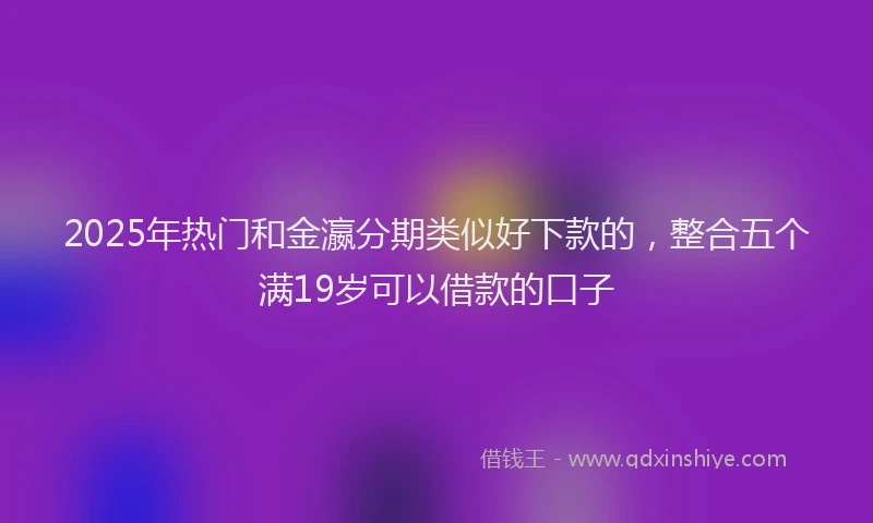 2025年热门和金瀛分期类似好下款的，整合五个满19岁可以借款的口子