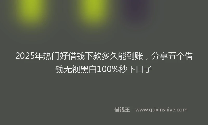 2025年热门好借钱下款多久能到账，分享五个借钱无视黑白100%秒下口子