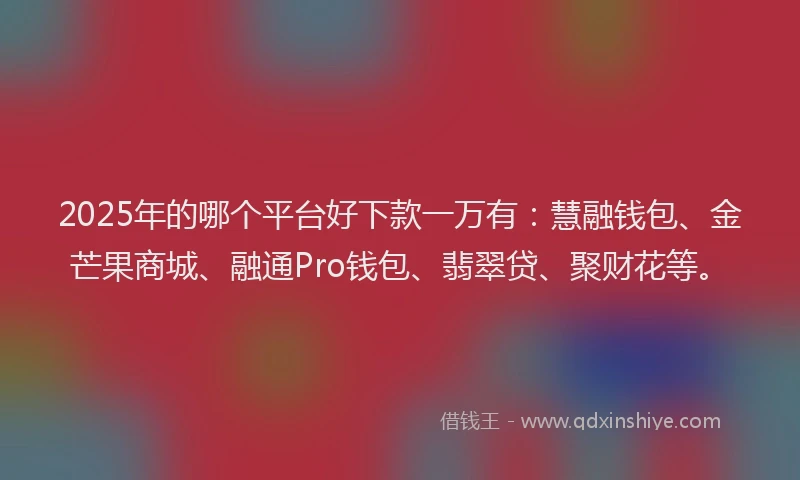 2025年的哪个平台好下款一万有:慧融钱包、金芒果商城、融通Pro钱包、翡翠贷、聚财花等。