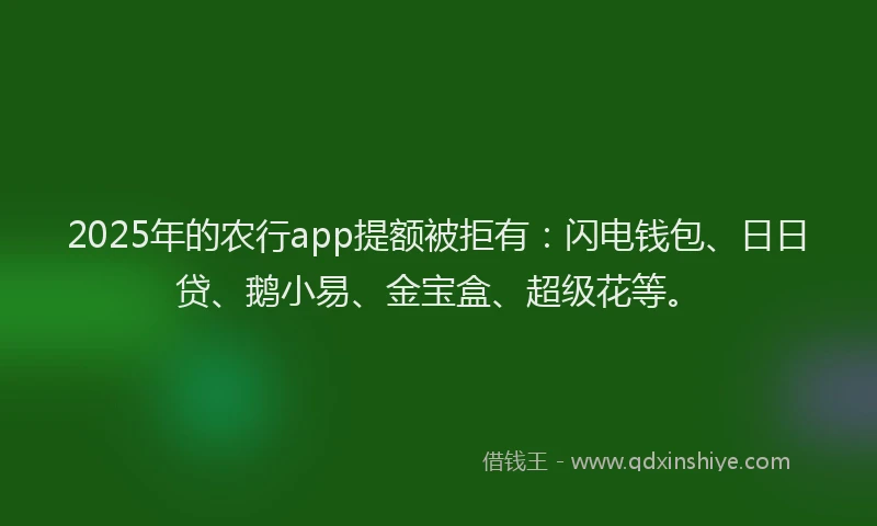 2025年的农行app提额被拒有：闪电钱包、日日贷、鹅小易、金宝盒、超级花等。