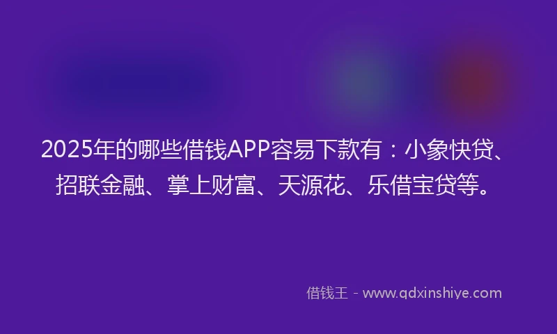 2025年的哪些借钱APP容易下款有：小象快贷、招联金融、掌上财富、天源花、乐借宝贷等。