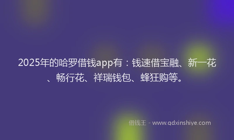 2025年的哈罗借钱app有：钱速借宝融、新一花、畅行花、祥瑞钱包、蜂狂购等。