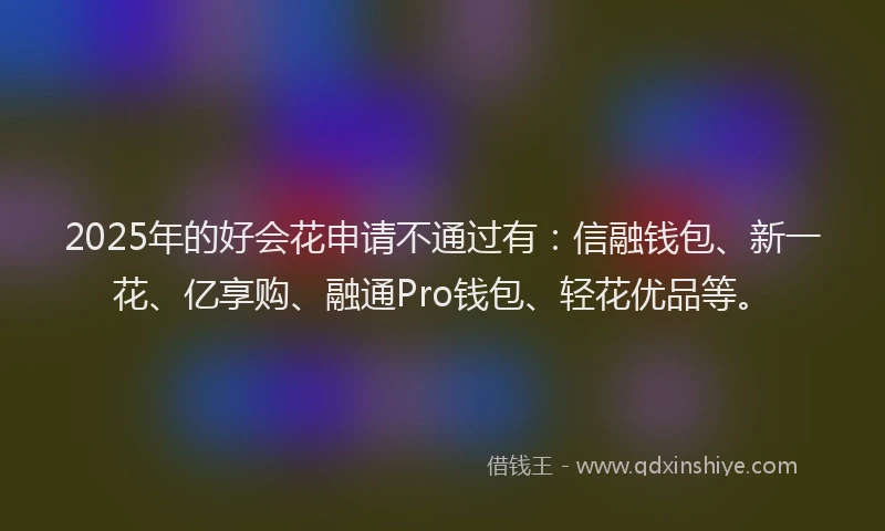 2025年的好会花申请不通过有：信融钱包、新一花、亿享购、融通Pro钱包、轻花优品等。