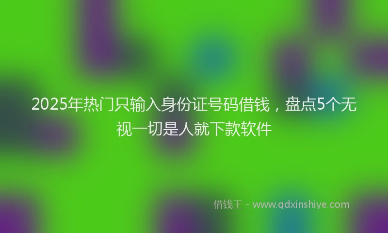2025年热门只输入身份证号码借钱，盘点5个无视一切是人就下款软件