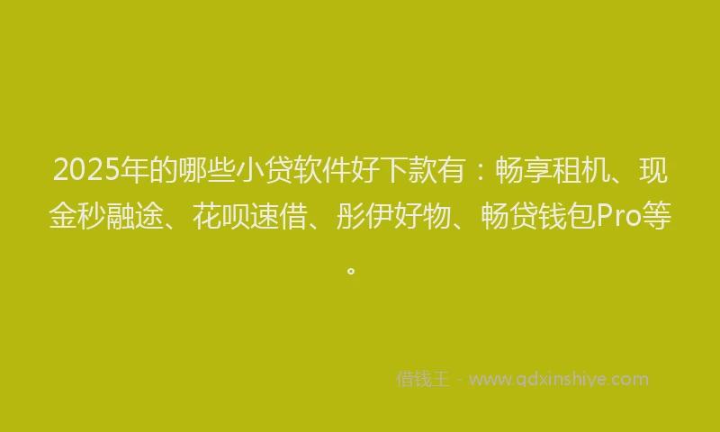 2025年的哪些小贷软件好下款有：畅享租机、现金秒融途、花呗速借、彤伊好物、畅贷钱包Pro等。