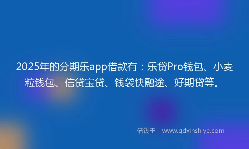 2025年的分期乐app借款有：乐贷Pro钱包、小麦粒钱包、信贷宝贷、钱袋快融途、好期贷等。
