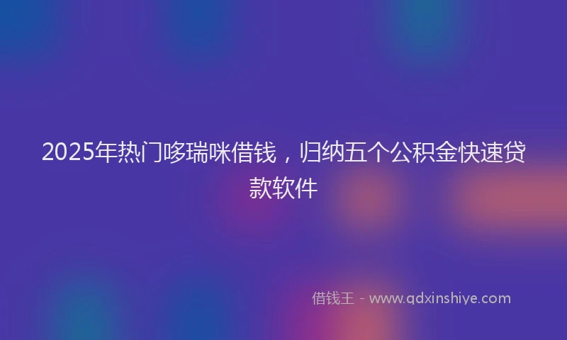 2025年热门哆瑞咪借钱，归纳五个公积金快速贷款软件