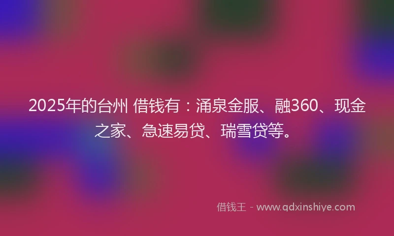 2025年的台州 借钱有：涌泉金服、融360、现金之家、急速易贷、瑞雪贷等。