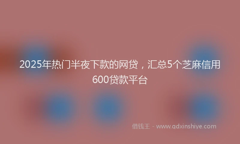 2025年热门半夜下款的网贷，汇总5个芝麻信用600贷款平台