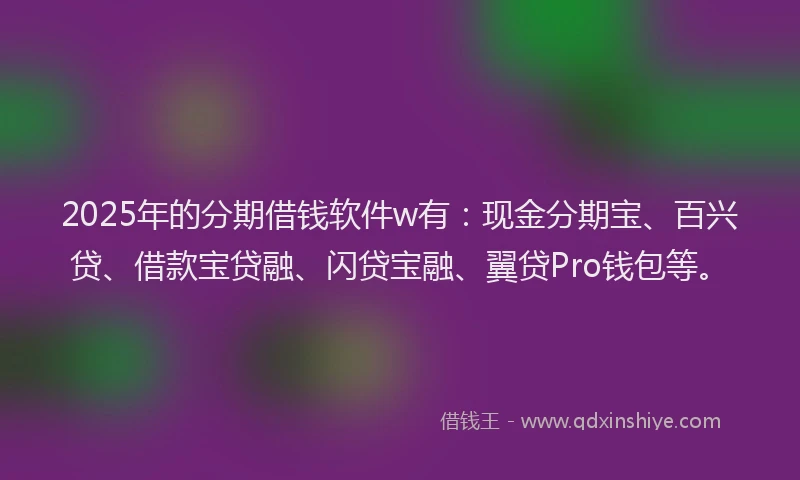 2025年的分期借钱软件w有：现金分期宝、百兴贷、借款宝贷融、闪贷宝融、翼贷Pro钱包等。