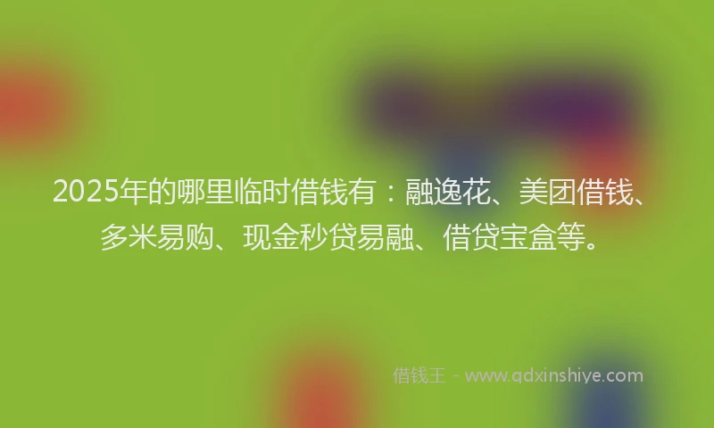 2025年的哪里临时借钱有：融逸花、美团借钱、多米易购、现金秒贷易融、借贷宝盒等。