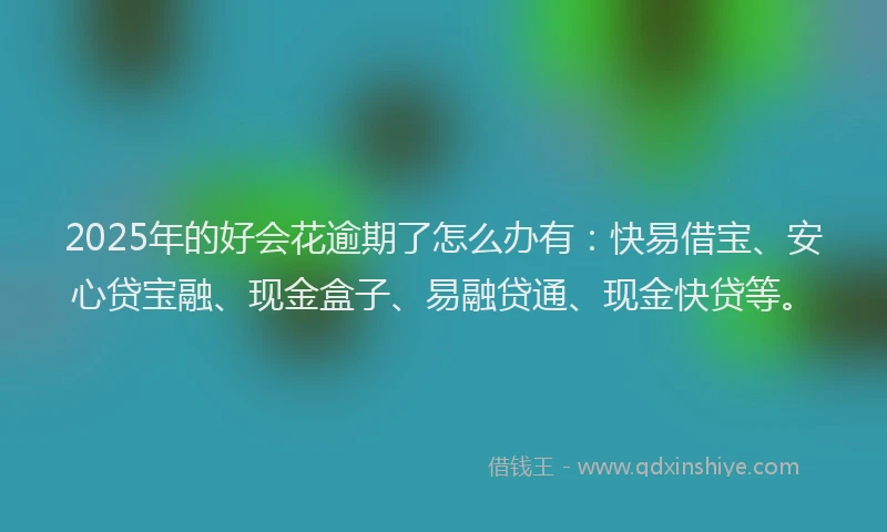 2025年的好会花逾期了怎么办有：快易借宝、安心贷宝融、现金盒子、易融贷通、现金快贷等。