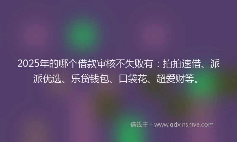 2025年的哪个借款审核不失败有：拍拍速借、派派优选、乐贷钱包、口袋花、超爱财等。