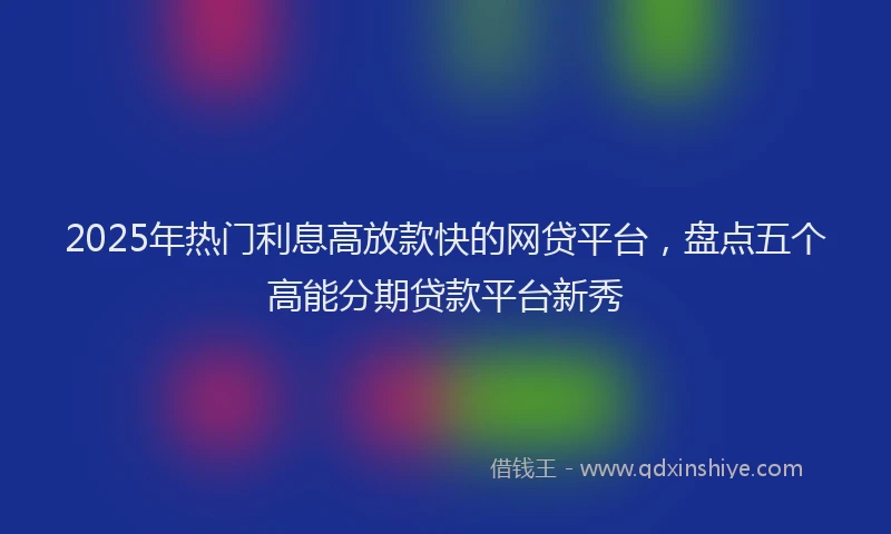 2025年热门利息高放款快的网贷平台，盘点五个高能分期贷款平台新秀