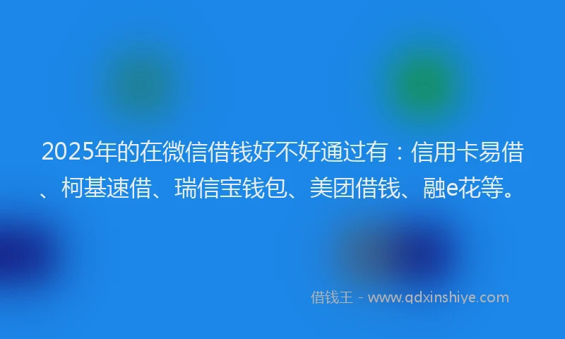 2025年的在微信借钱好不好通过有：信用卡易借、柯基速借、瑞信宝钱包、美团借钱、融e花等。