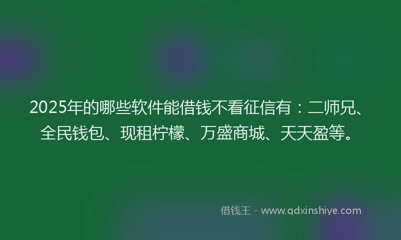 2025年的哪些软件能借钱不看征信有：二师兄、全民钱包、现租柠檬、万盛商城、天天盈等。