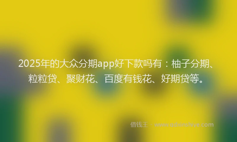2025年的大众分期app好下款吗有：柚子分期、粒粒贷、聚财花、百度有钱花、好期贷等。
