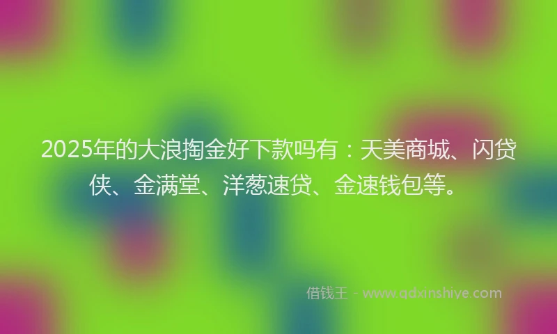 2025年的大浪掏金好下款吗有：天美商城、闪贷侠、金满堂、洋葱速贷、金速钱包等。