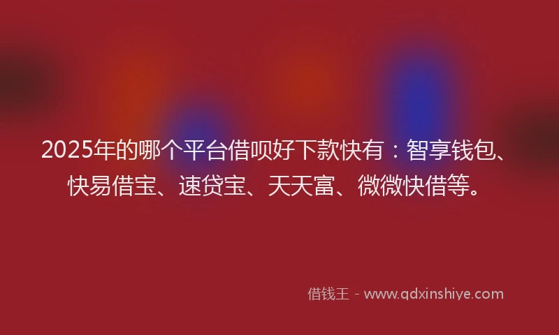 2025年的哪个平台借呗好下款快有：智享钱包、快易借宝、速贷宝、天天富、微微快借等。