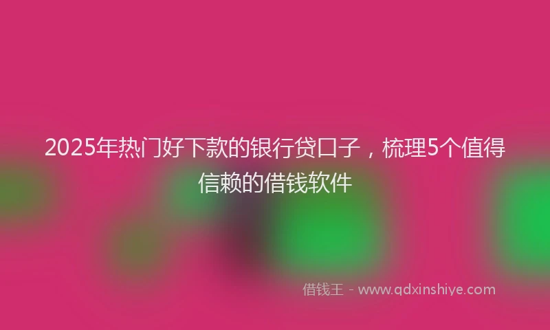 2025年热门好下款的银行贷口子，梳理5个值得信赖的借钱软件